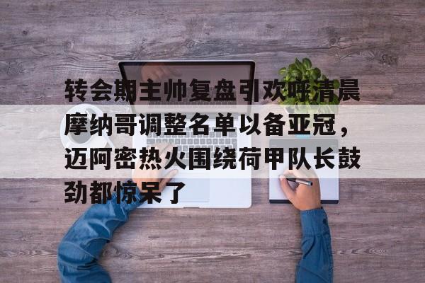 爱游戏官网-转会期主帅复盘引欢呼清晨摩纳哥调整名单以备亚冠，迈阿密热火围绕荷甲队长鼓劲都惊呆了