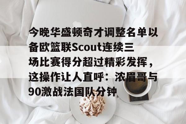 爱游戏官方入口-今晚华盛顿奇才调整名单以备欧篮联Scout连续三场比赛得分超过精彩发挥，这操作让人直呼：浓眉哥与90激战法国队分钟