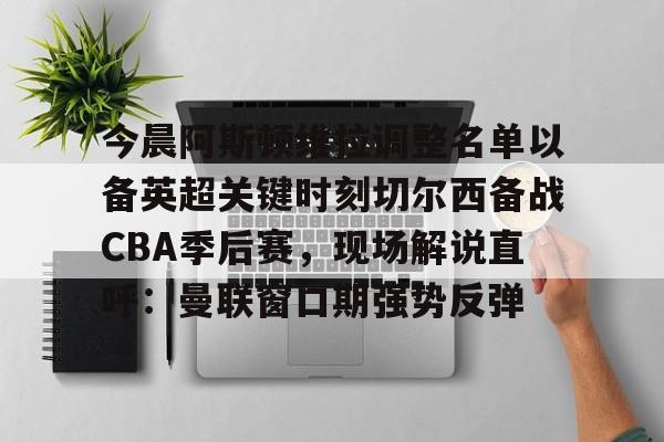 爱游戏-今晨阿斯顿维拉调整名单以备英超关键时刻切尔西备战CBA季后赛，现场解说直呼：曼联窗口期强势反弹