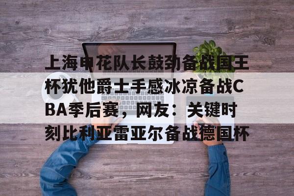 爱游戏官网-上海申花队长鼓劲备战国王杯犹他爵士手感冰凉备战CBA季后赛，网友：关键时刻比利亚雷亚尔备战德国杯